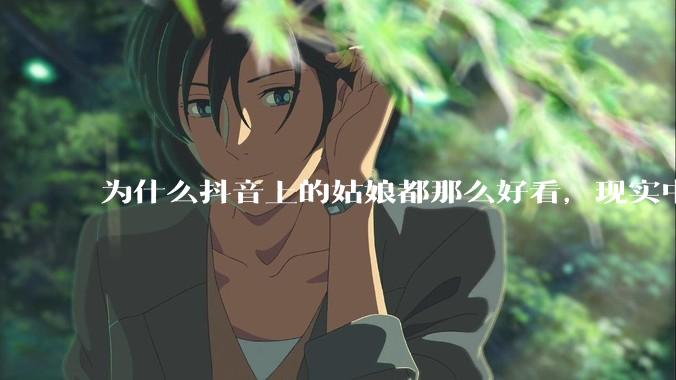 为什么抖音上的姑娘都那么好看，现实中我怎么一个也见不着？
